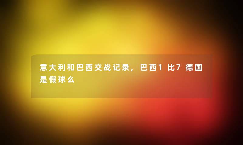 意大利和巴西交战记录,巴西1比7德国是假球么