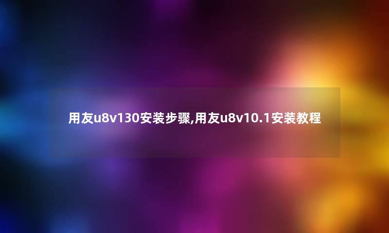 用友u8v130安装步骤,用友u8v10.1安装教程