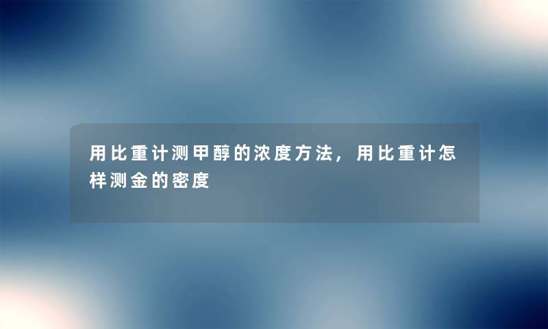 用比重计测甲醇的浓度方法,用比重计怎样测金的密度