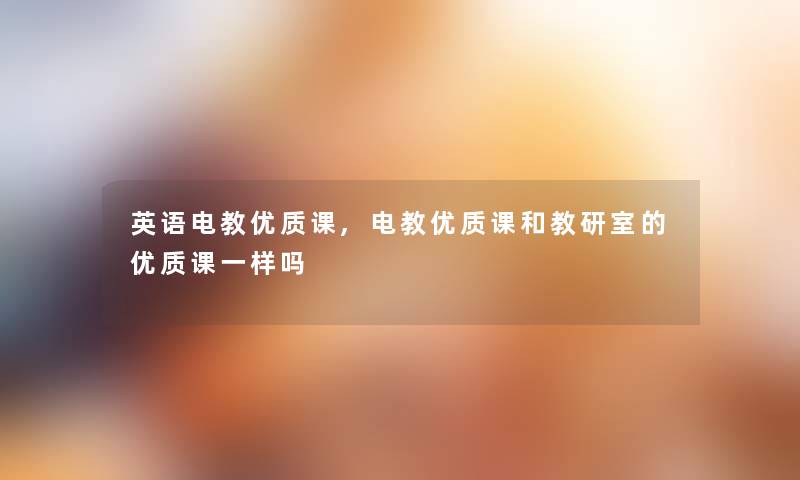 英语电教优质课,电教优质课和教研室的优质课一样吗