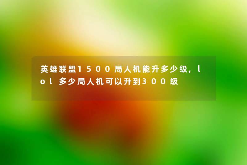 英雄联盟1500局人机能升多少级,lol多少局人机可以升到300级