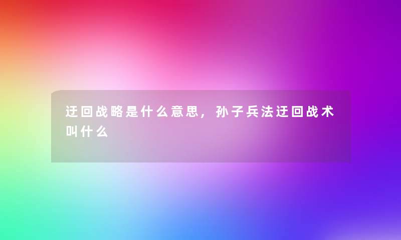 迂回战略是什么意思,孙子兵法迂回战术叫什么