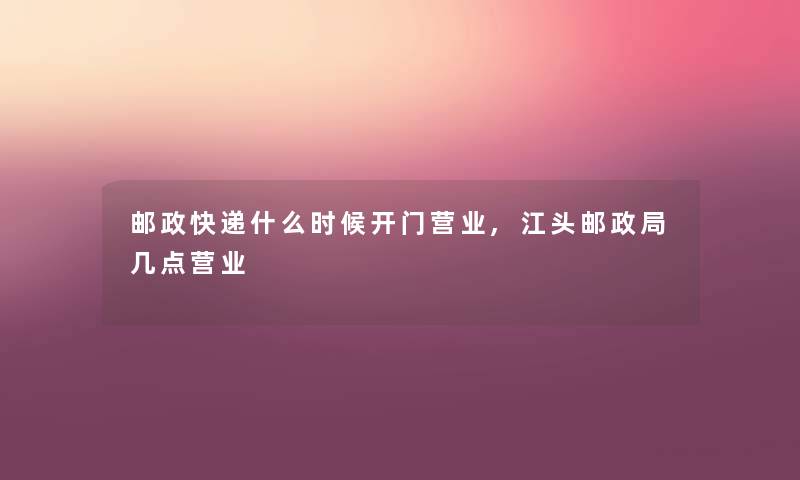 邮政快递什么时候开门营业,江头邮政局几点营业