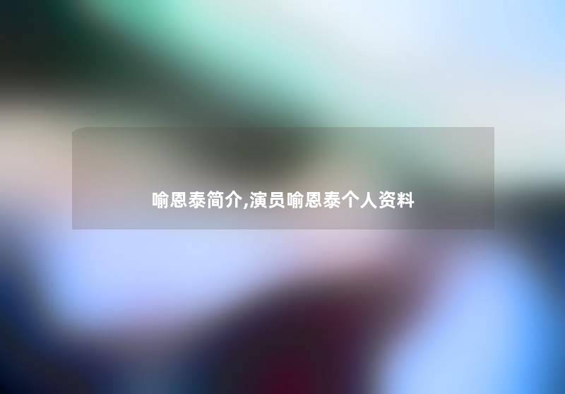 喻恩泰简介,演员喻恩泰个人资料