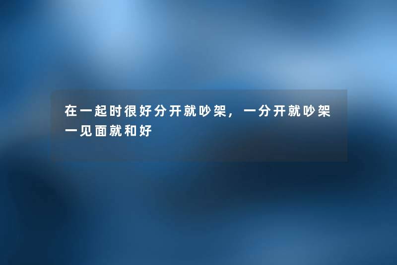 在一起时很好分开就吵架,一分开就吵架一见面就和好