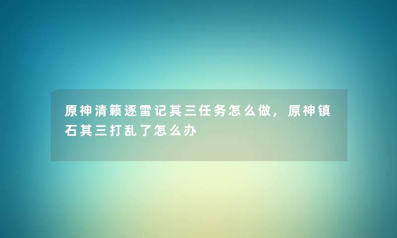 原神清籁逐雷记其三任务怎么做,原神镇石其三打乱了怎么办