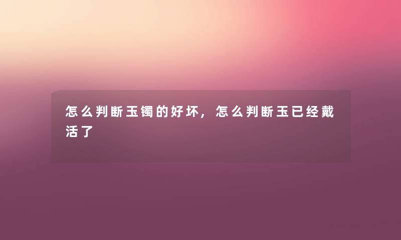 怎么判断玉镯的好坏,怎么判断玉已经戴活了