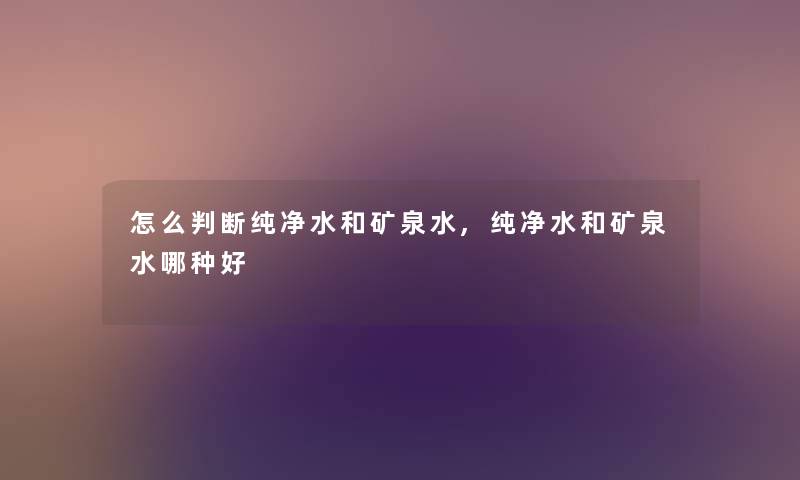 怎么判断纯净水和矿泉水,纯净水和矿泉水哪种好