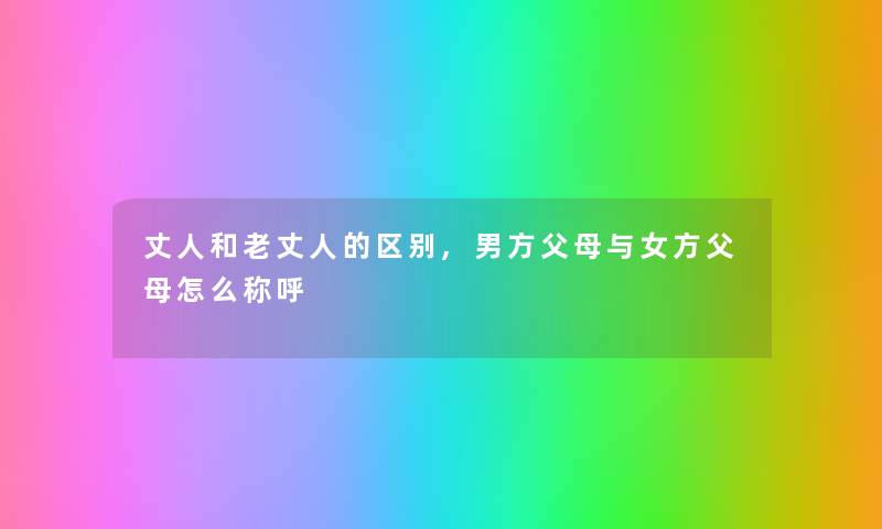 丈人和老丈人的区别,男方父母与女方父母怎么称呼