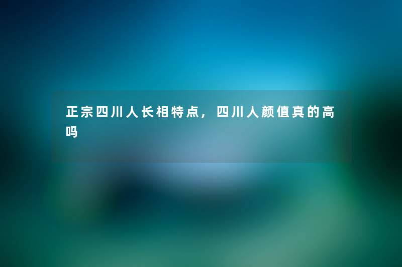 正宗四川人长相特点,四川人颜值真的高吗