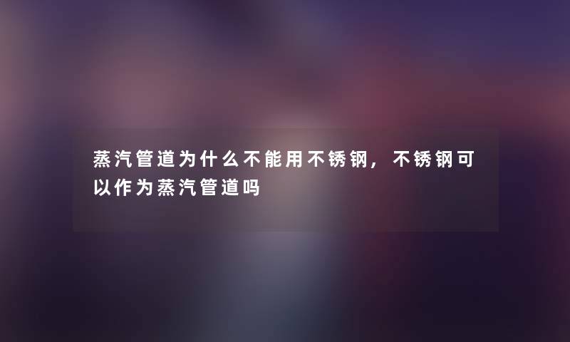 蒸汽管道为什么不能用不锈钢,不锈钢可以作为蒸汽管道吗