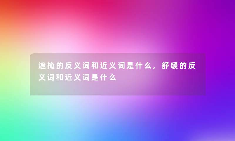 遮掩的反义词和近义词是什么,舒缓的反义词和近义词是什么