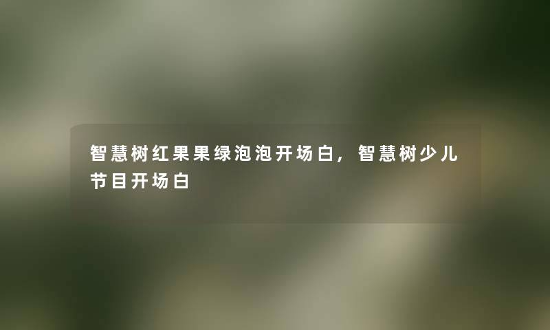 智慧树红果果绿泡泡开场白,智慧树少儿节目开场白