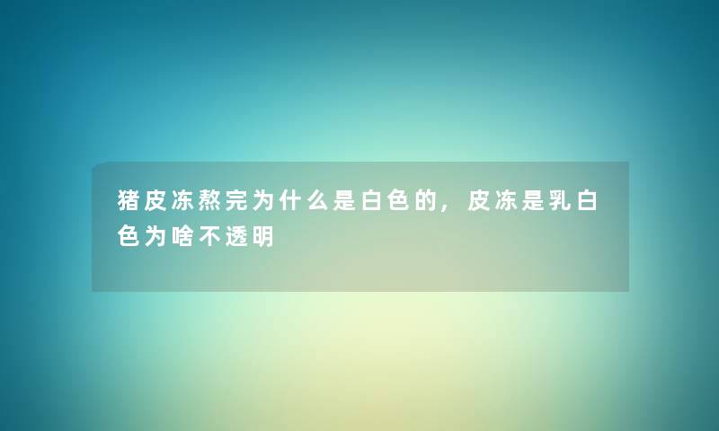 猪皮冻熬完为什么是白色的,皮冻是乳白色为啥不透明