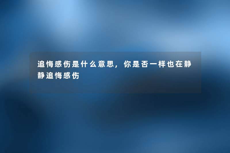 追悔感伤是什么意思,你是否一样也在静静追悔感伤