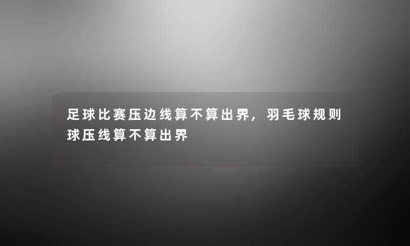 足球比赛压边线算不算出界,羽毛球规则球压线算不算出界