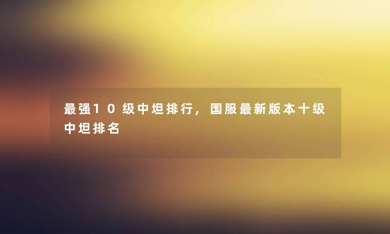 强10级中坦整理,国服新版本十级中坦推荐