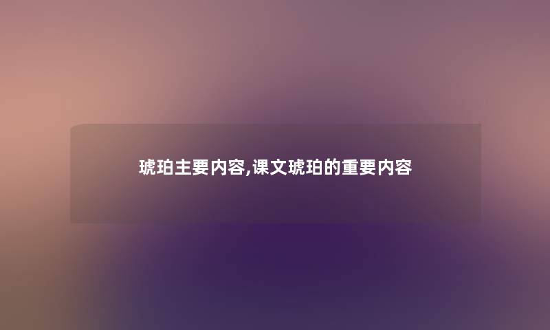 琥珀主要内容,课文琥珀的重要内容