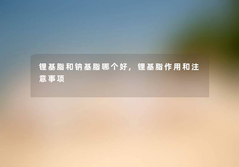 锂基脂和钠基脂哪个好,锂基脂作用和注意事项