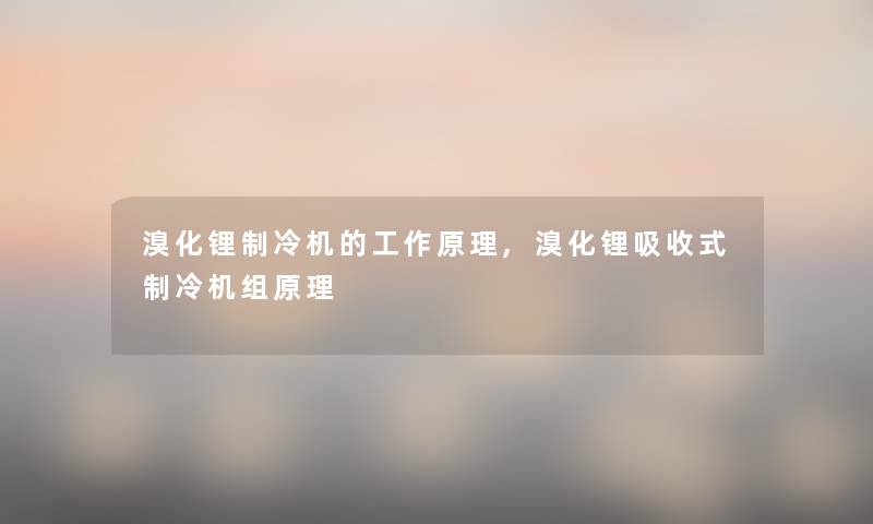 溴化锂制冷机的工作原理,溴化锂吸收式制冷机组原理