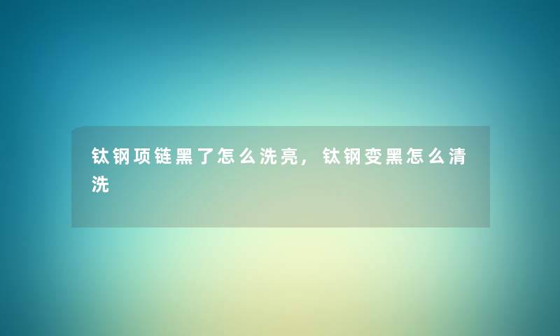 钛钢项链黑了怎么洗亮,钛钢变黑怎么清洗