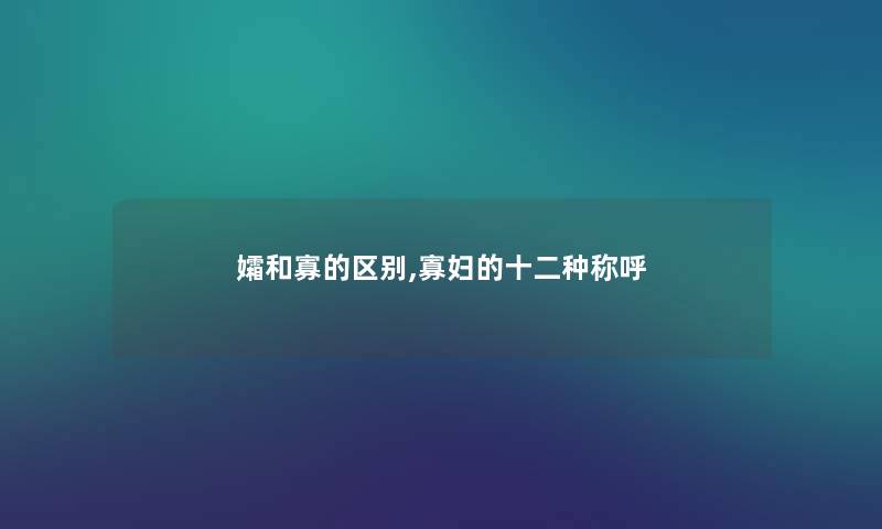 孀和寡的区别,寡妇的十二种称呼