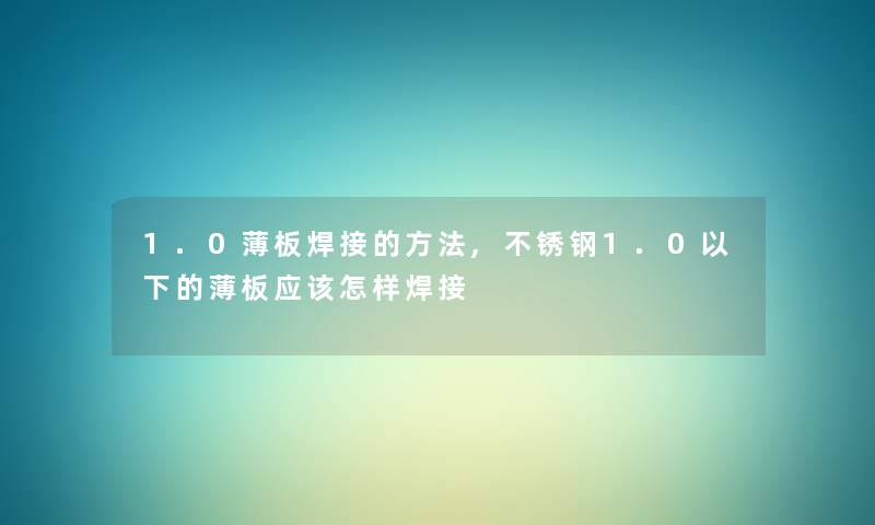 1.0薄板焊接的方法,不锈钢1.0以下的薄板应该怎样焊接