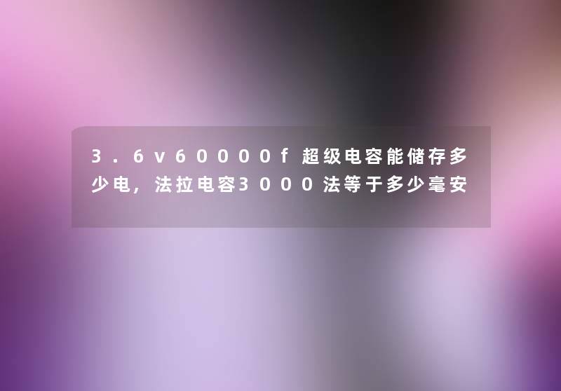 3.6v60000f超级电容能储存多少电,法拉电容3000法等于多少毫安