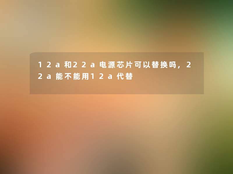 12a和22a电源芯片可以替换吗,22a能不能用12a代替