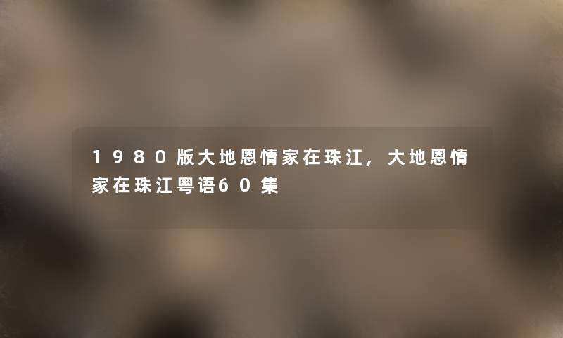 1980版大地恩情家在珠江,大地恩情家在珠江粤语60集