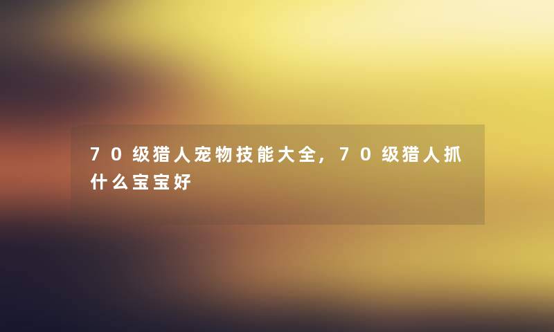 70级猎人宠物技能大全,70级猎人抓什么宝宝好