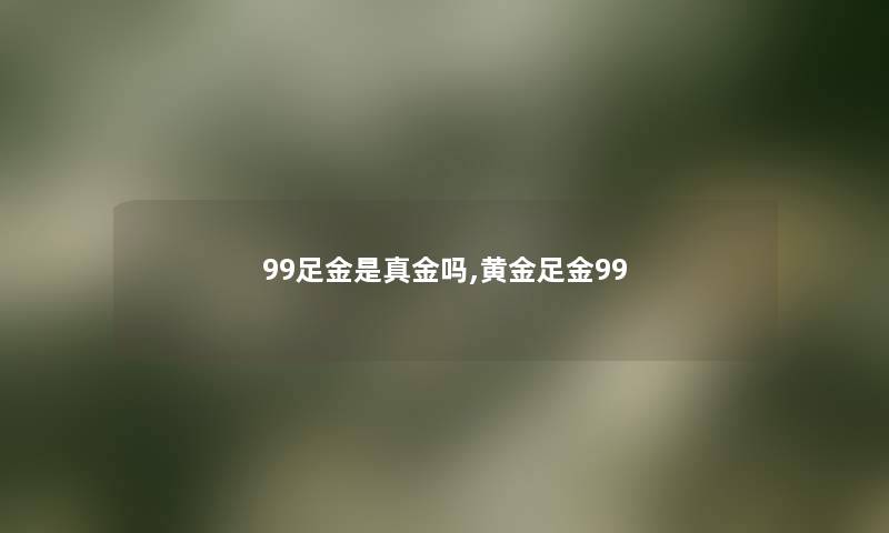 99足金是真金吗,黄金足金99