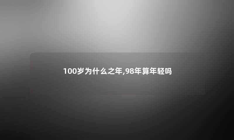 100岁为什么之年,98年算年轻吗