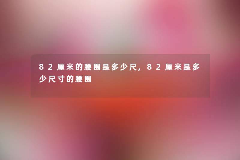 82厘米的腰围是多少尺,82厘米是多少尺寸的腰围