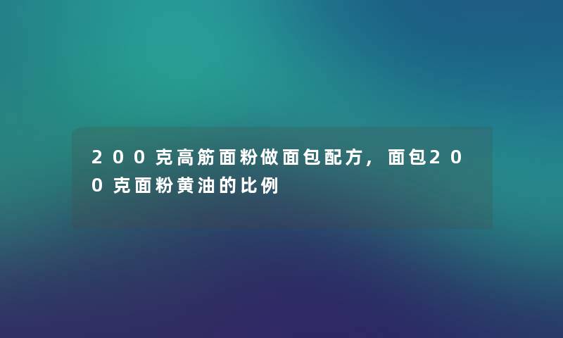 200克高筋面粉做面包配方,面包200克面粉黄油的比例