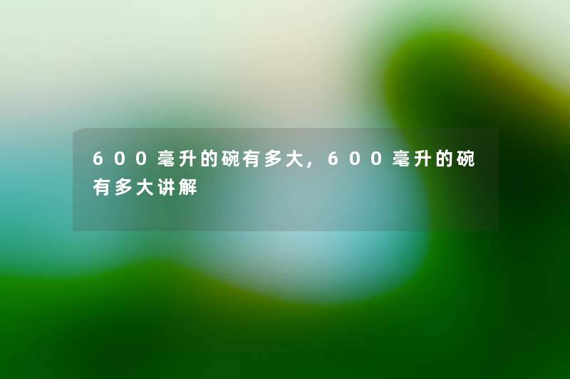 600毫升的碗有多大,600毫升的碗有多大讲解