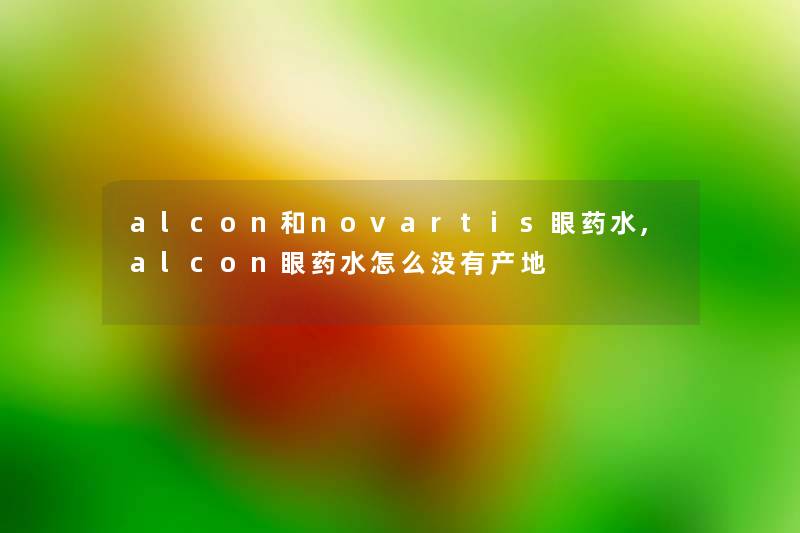 alcon和novartis眼药水,alcon眼药水怎么没有产地