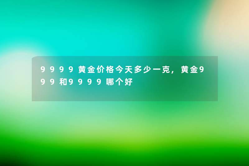 9999黄金价格今天多少一克,黄金999和9999哪个好