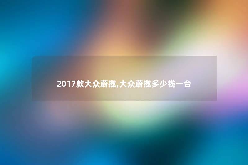 2017款大众蔚揽,大众蔚揽多少钱一台