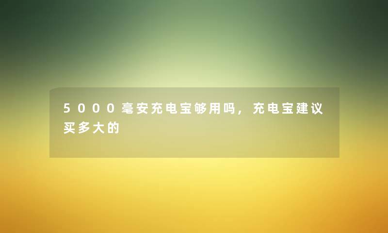 5000毫安充电宝够用吗,充电宝建议买多大的