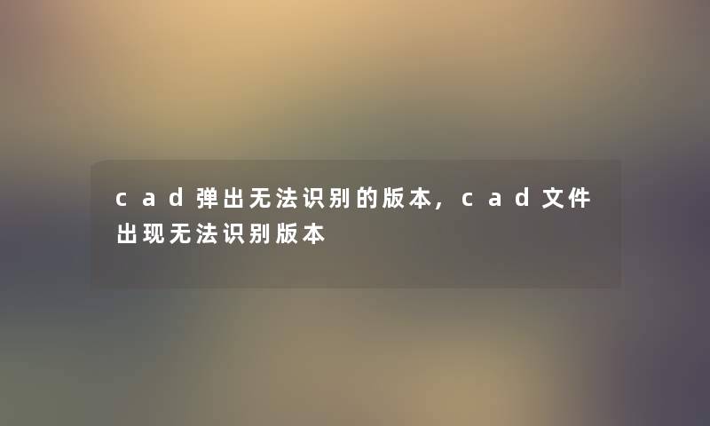 cad弹出无法识别的版本,cad文件出现无法识别版本