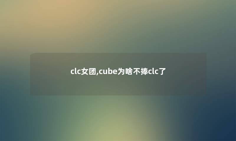 clc女团,cube为啥不捧clc了