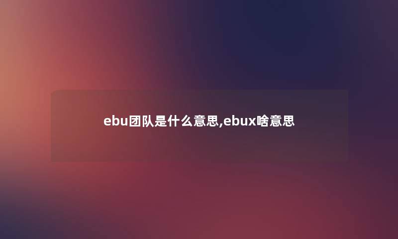 ebu团队是什么意思,ebux啥意思