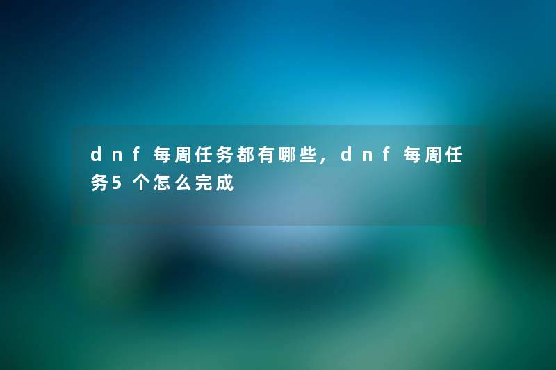 dnf每周任务都有哪些,dnf每周任务5个怎么完成