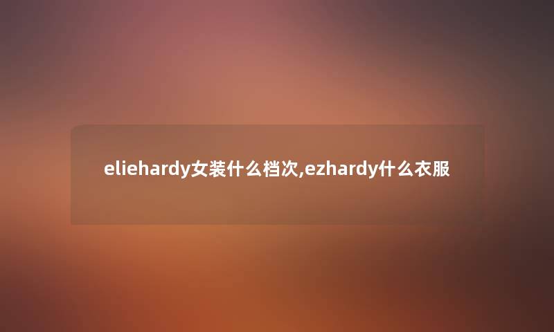 eliehardy女装什么档次,ezhardy什么衣服