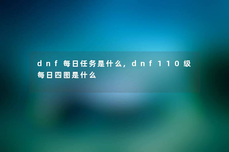 dnf每日任务是什么,dnf110级每日四图是什么