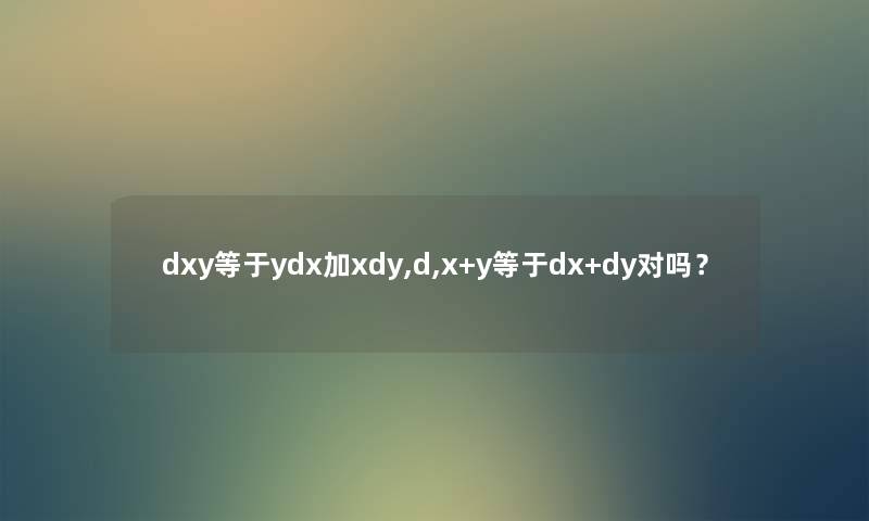 dxy等于ydx加xdy,d,x+y等于dx+dy对吗？