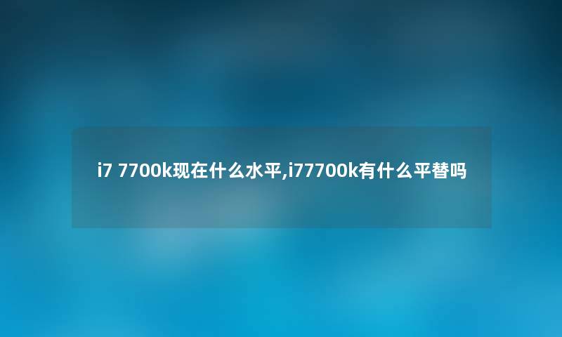 i7 7700k什么水平,i77700k有什么平替吗