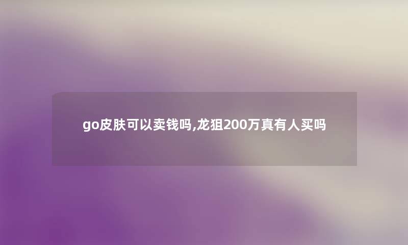 go皮肤可以卖钱吗,龙狙200万真有人买吗