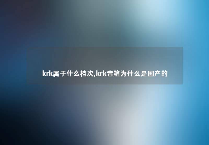 krk属于什么档次,krk音箱为什么是国产的